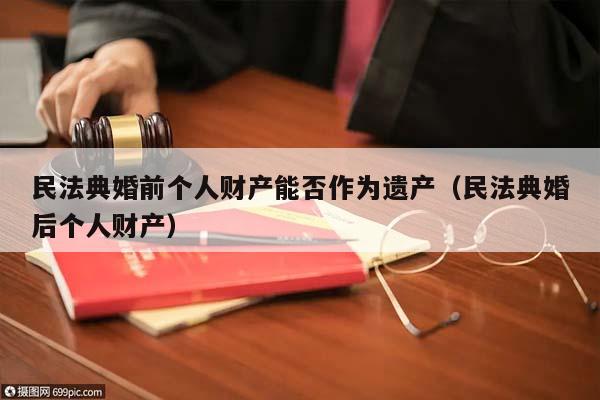 民法典婚前个人财产能否作为遗产（民法典婚后个人财产）