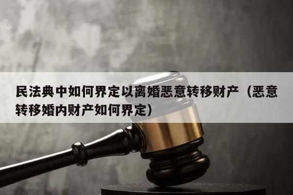 民法典中如何界定以离婚恶意转移财产（恶意转移婚内财产如何界定）