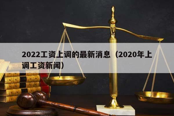 2022工资上调的最新消息（2020年上调工资新闻）