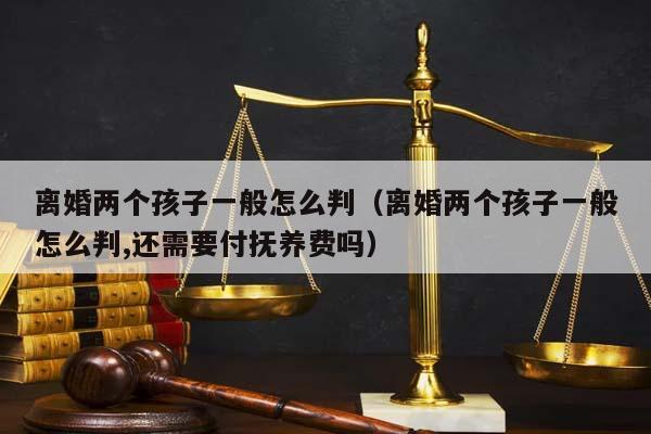 离婚两个孩子一般怎么判（离婚两个孩子一般怎么判,还需要付抚养费吗）