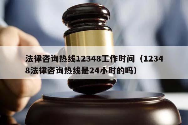 法律咨询热线12348工作时间（12348法律咨询热线是24小时的吗）