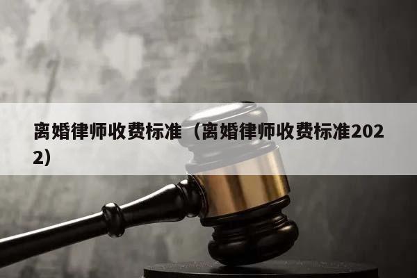 离婚律师收费标准（离婚律师收费标准2022）