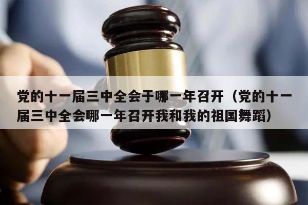 党的十一届三中全会于哪一年召开（党的十一届三中全会哪一年召开我和我的祖国舞蹈）