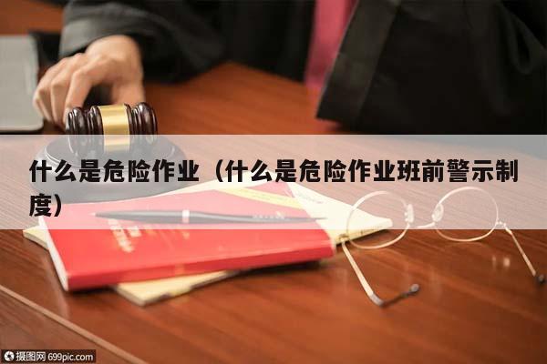 什么是危险作业（什么是危险作业班前警示制度）