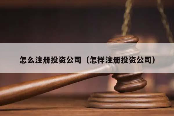 怎么注册投资公司（怎样注册投资公司）
