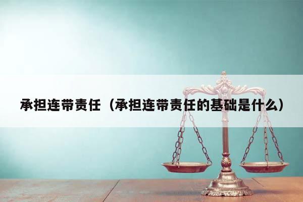 承担连带责任（承担连带责任的基础是什么）