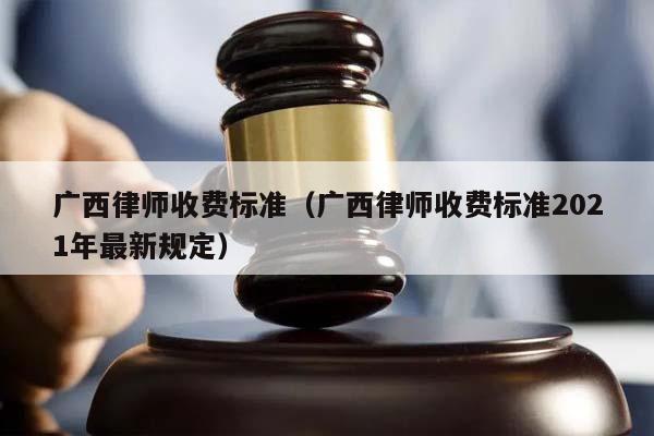 广西律师收费标准（广西律师收费标准2021年最新规定）