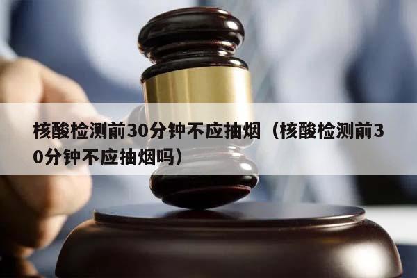 核酸检测前30分钟不应抽烟（核酸检测前30分钟不应抽烟吗）