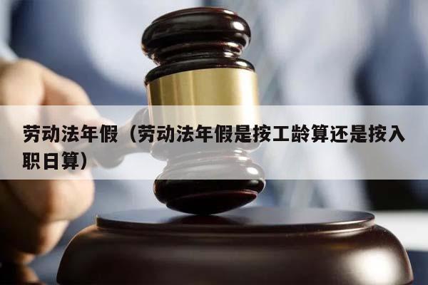 劳动法年假（劳动法年假是按工龄算还是按入职日算）