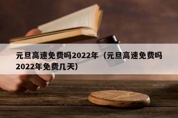 元旦高速免费吗2022年（元旦高速免费吗2022年免费几天）