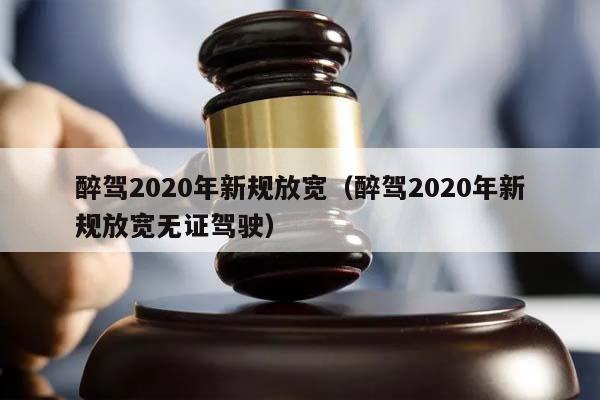 醉驾2020年新规放宽（醉驾2020年新规放宽无证驾驶）