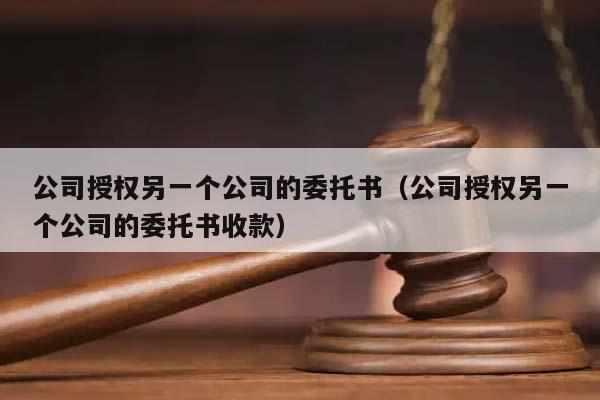 公司授权另一个公司的委托书（公司授权另一个公司的委托书收款）