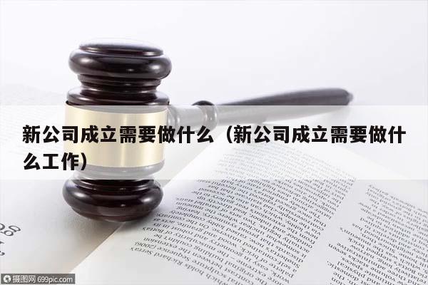 新公司成立需要做什么（新公司成立需要做什么工作）