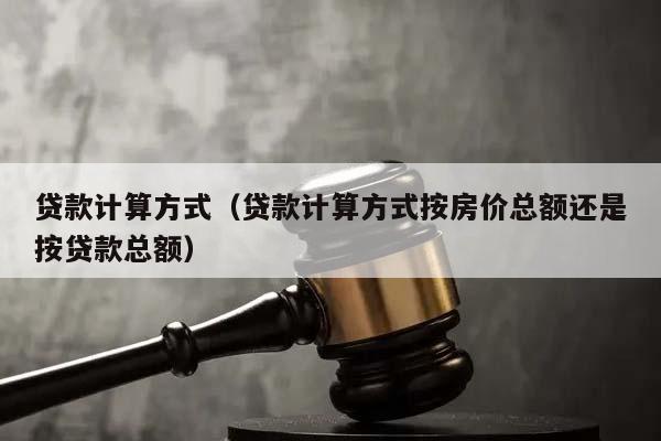 贷款计算方式（贷款计算方式按房价总额还是按贷款总额）