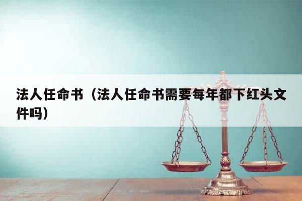法人任命书（法人任命书需要每年都下红头文件吗）