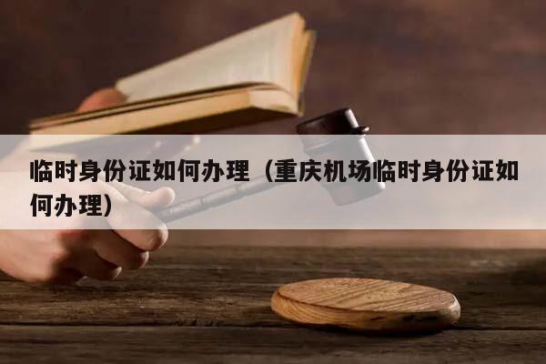 临时身份证如何办理（重庆机场临时身份证如何办理）