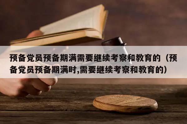 预备党员预备期满需要继续考察和教育的（预备党员预备期满时,需要继续考察和教育的）