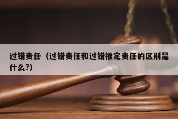 过错责任（过错责任和过错推定责任的区别是什么?）