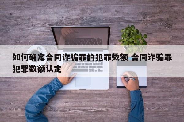 如何确定合同诈骗罪的犯罪数额 合同诈骗罪犯罪数额认定