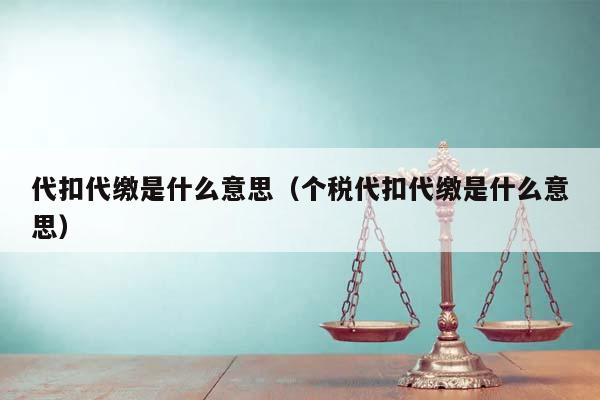 代扣代缴是什么意思（个税代扣代缴是什么意思）