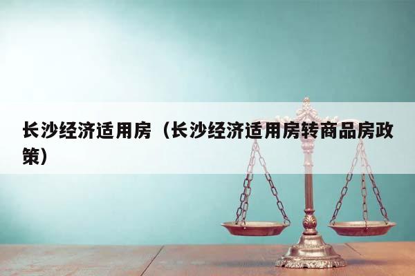 长沙经济适用房（长沙经济适用房转商品房政策）