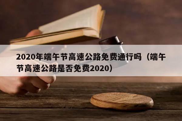 2020年端午节高速公路免费通行吗（端午节高速公路是否免费2020）