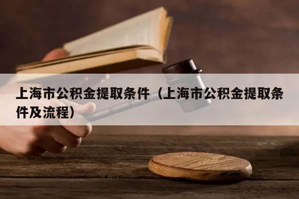 上海市公积金提取条件（上海市公积金提取条件及流程）