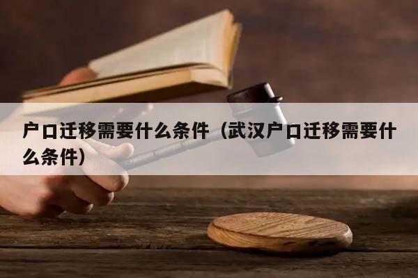 户口迁移需要什么条件（武汉户口迁移需要什么条件）