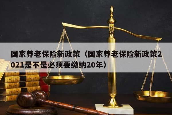 国家养老保险新政策（国家养老保险新政策2021是不是必须要缴纳20年）
