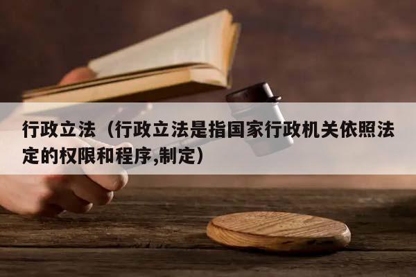行政立法（行政立法是指国家行政机关依照法定的权限和程序,制定）