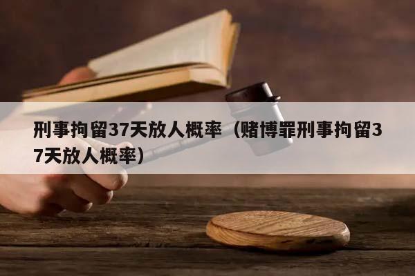 刑事拘留37天放人概率（赌博罪刑事拘留37天放人概率）