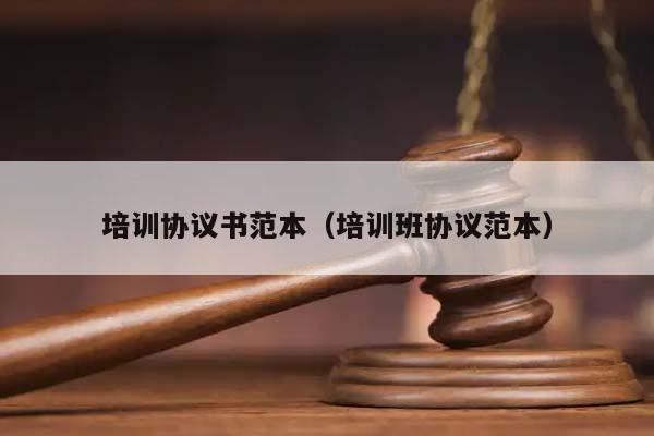 培训协议书范本（培训班协议范本）