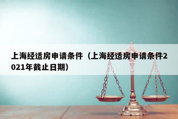 上海经适房申请条件（上海经适房申请条件2021年截止日期）