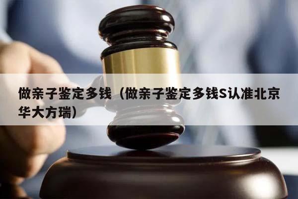 做亲子鉴定多钱（做亲子鉴定多钱S认准北京华大方瑞）