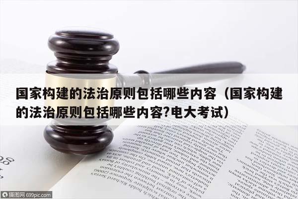国家构建的法治原则包括哪些内容（国家构建的法治原则包括哪些内容?电大考试）