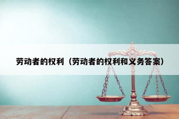 劳动者的权利（劳动者的权利和义务答案）