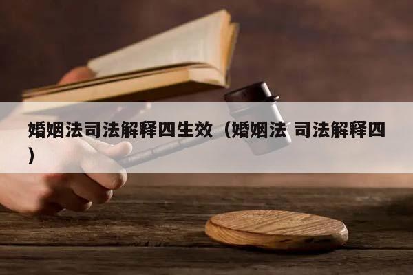 婚姻法司法解释四生效（婚姻法 司法解释四）
