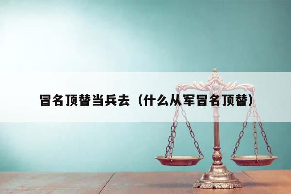 冒名顶替当兵去（什么从军冒名顶替）