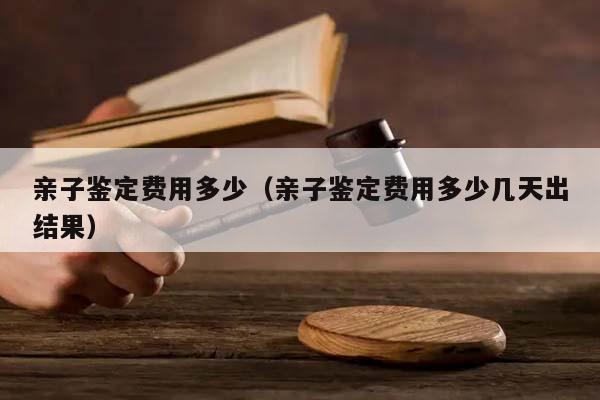 亲子鉴定费用多少（亲子鉴定费用多少几天出结果）