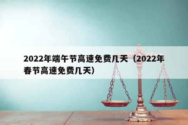 2022年端午节高速免费几天（2022年春节高速免费几天）