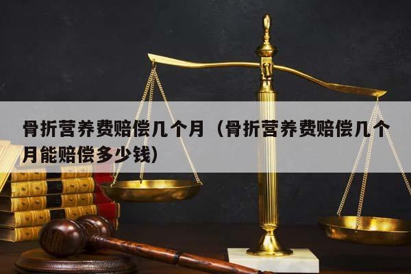 骨折营养费赔偿几个月（骨折营养费赔偿几个月能赔偿多少钱）
