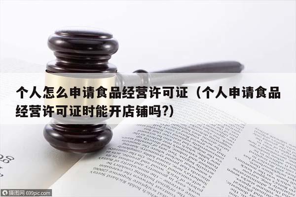 个人怎么申请食品经营许可证（个人申请食品经营许可证时能开店铺吗?）