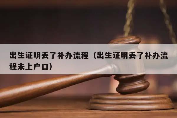 出生证明丢了补办流程（出生证明丢了补办流程未上户口）