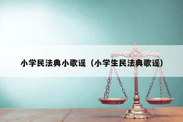 小学民法典小歌谣（小学生民法典歌谣）