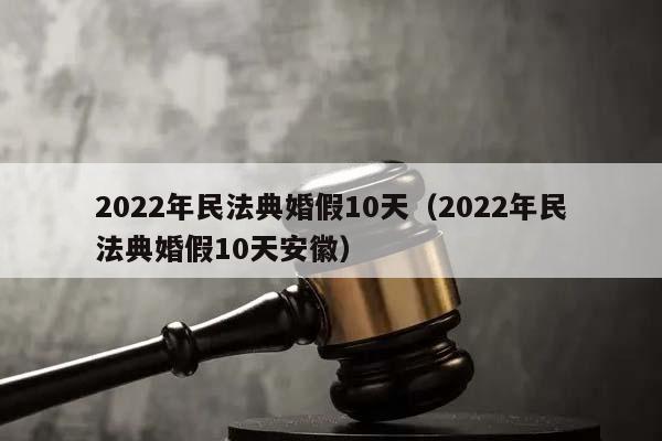 2022年民法典婚假10天（2022年民法典婚假10天安徽）