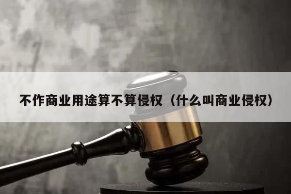不作商业用途算不算侵权（什么叫商业侵权）