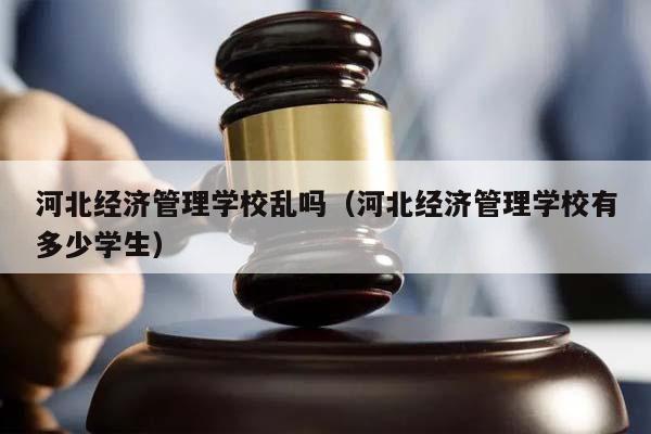 河北经济管理学校乱吗（河北经济管理学校有多少学生）