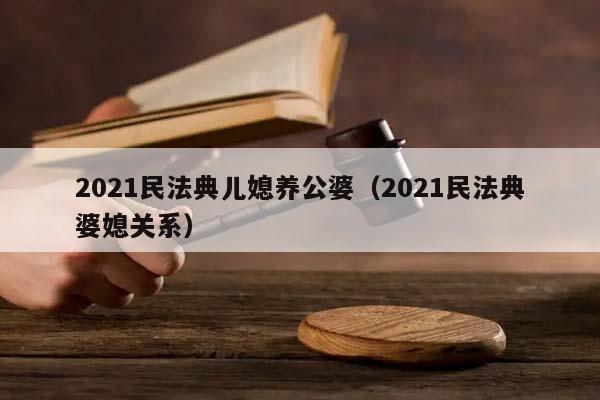 2021民法典儿媳养公婆（2021民法典婆媳关系）