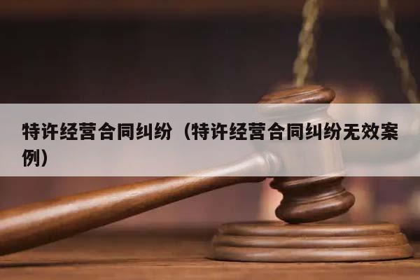 特许经营合同纠纷（特许经营合同纠纷无效案例）