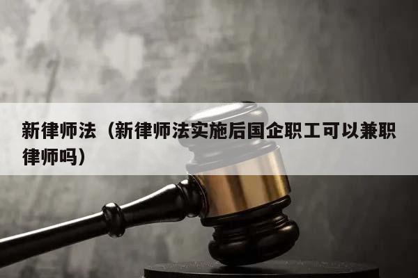 新律师法（新律师法实施后国企职工可以兼职律师吗）